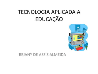 TECNOLOGIA APLICADA A
     EDUCAÇÃO




REJANY DE ASSIS ALMEIDA
 