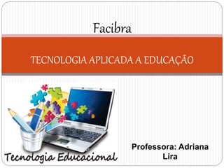 Professora: Adriana
Lira
Facibra
TECNOLOGIA APLICADA A EDUCAÇÃO
 