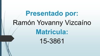 Presentado por:
Ramón Yovanny Vizcaíno
Matricula:
15-3861
 