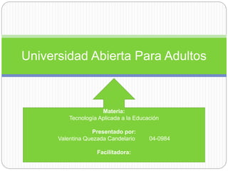 Universidad Abierta Para Adultos
Materia:
Tecnología Aplicada a la Educación
Presentado por:
Valentina Quezada Candelario 04-0984
Facilitadora:
 