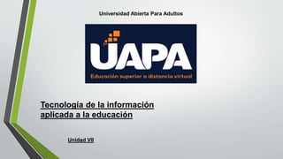 Universidad Abierta Para Adultos
Tecnología de la información
aplicada a la educación
Unidad VII
 