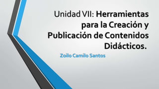 UnidadVII: Herramientas
para la Creación y
Publicación de Contenidos
Didácticos.
Zoilo Camilo Santos
 