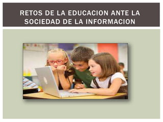 RETOS DE LA EDUCACION ANTE LA
SOCIEDAD DE LA INFORMACION
 