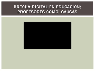 BRECHA DIGITAL EN EDUCACION;
PROFESORES COMO CAUSAS
 