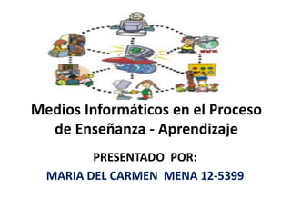 Medios Informáticos en el Proceso
de Enseñanza - Aprendizaje
PRESENTADO POR:
MARIA DEL CARMEN MENA 12-5399
 