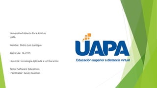 Universidad Abierta Para Adultos
UAPA
Nombre: Pedro Luis Lantigua
Matricula: 16-2115
Materia: tecnología Aplicada a la Educación
Tema: Software Educativos
Facilitador: Geury Guzmán
 