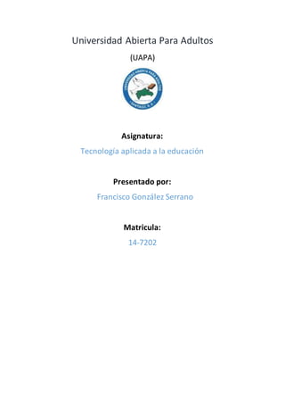 Universidad Abierta Para Adultos
(UAPA)
Asignatura:
Tecnología aplicada a la educación
Presentado por:
Francisco González Serrano
Matricula:
14-7202
 