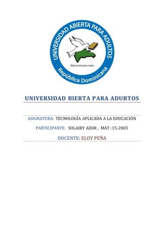 UNIVERSIDAD BIERTA PARA ADURTOS
ASIGNATURA: TECNOLOGÍA APLICADA A LA EDUCACIÓN
PARTICIPANTE: SOLAIRY AZOR , MAT :15-2805
DOCENTE: ELOY PEÑA
 