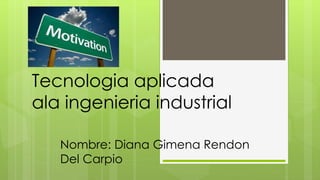 Tecnologia aplicada
ala ingenieria industrial
Nombre: Diana Gimena Rendon
Del Carpio
 