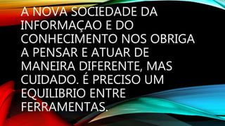 A NOVA SOCIEDADE DA
INFORMAÇAO E DO
CONHECIMENTO NOS OBRIGA
A PENSAR E ATUAR DE
MANEIRA DIFERENTE, MAS
CUIDADO. É PRECISO UM
EQUILIBRIO ENTRE
FERRAMENTAS.
 