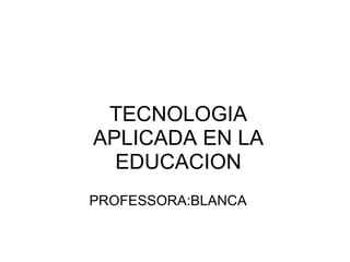 TECNOLOGIA APLICADA EN LA EDUCACION PROFESSORA:BLANCA 