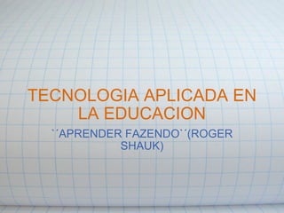 TECNOLOGIA APLICADA EN LA EDUCACION `´APRENDER FAZENDO`´(ROGER SHAUK) 