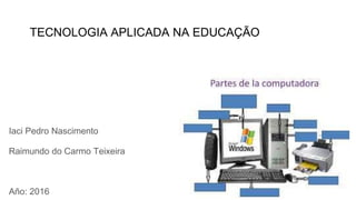 TECNOLOGIA APLICADA NA EDUCAÇÃO
Iaci Pedro Nascimento
Raimundo do Carmo Teixeira
Año: 2016
 