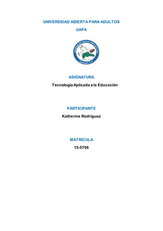 UNIVERSIDAD ABIERTA PARA ADULTOS
UAPA
ASIGNATURA
Tecnología Aplicada a la Educación
PARTICIPANTE
Katherine Rodríguez
MATRICULA
15-5706
 
