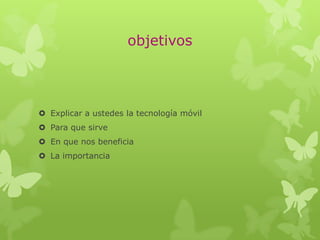objetivos
 Explicar a ustedes la tecnología móvil
 Para que sirve
 En que nos beneficia
 La importancia
 