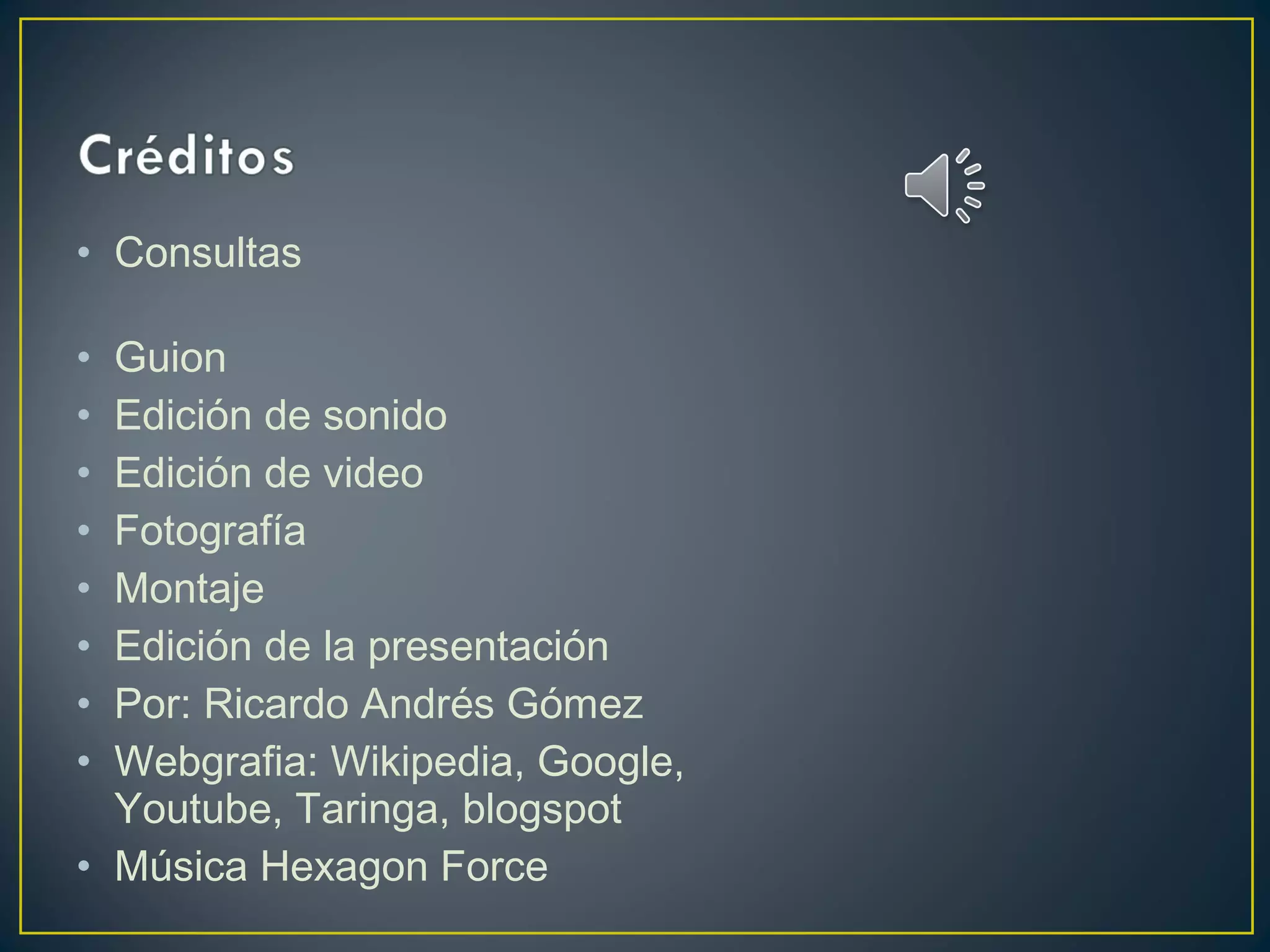 • Consultas
• Guion
• Edición de sonido
• Edición de video
• Fotografía
• Montaje
• Edición de la presentación
• Por: Ricardo Andrés Gómez
• Webgrafia: Wikipedia, Google,
Youtube, Taringa, blogspot
• Música Hexagon Force
 