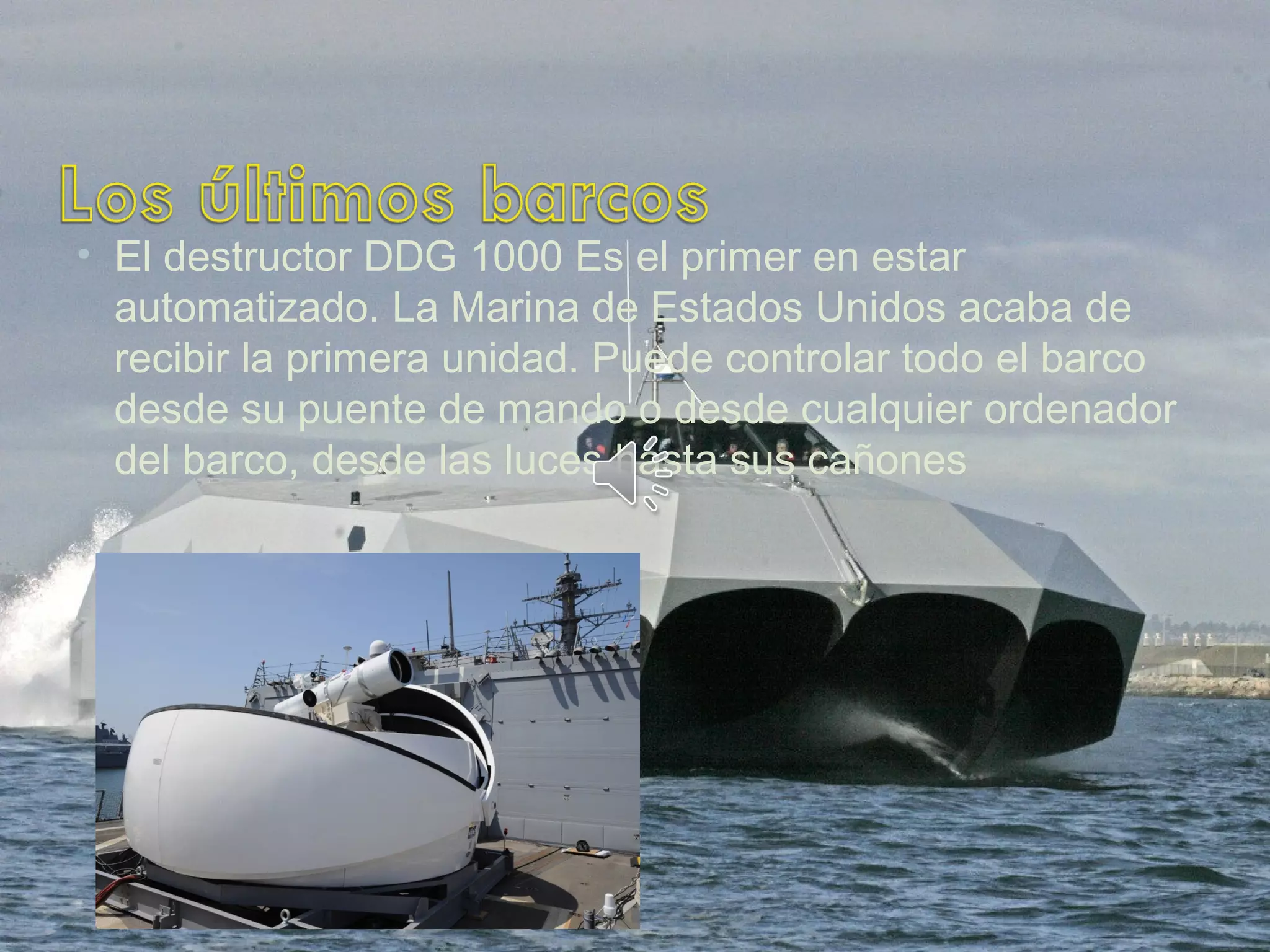 • El destructor DDG 1000 Es el primer en estar
automatizado. La Marina de Estados Unidos acaba de
recibir la primera unidad. Puede controlar todo el barco
desde su puente de mando o desde cualquier ordenador
del barco, desde las luces hasta sus cañones
 