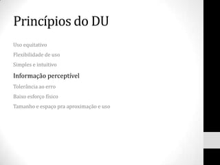 Princípios do DU
Uso equitativo
Flexibilidade de uso
Simples e intuitivo

Informação perceptível
Tolerância ao erro
Baixo esforço físico
Tamanho e espaço pra aproximação e uso
 