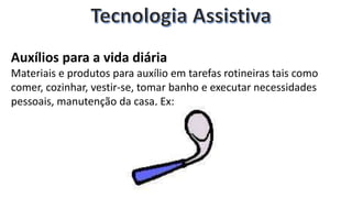 Auxílios para a vida diária
Materiais e produtos para auxílio em tarefas rotineiras tais como
comer, cozinhar, vestir-se, tomar banho e executar necessidades
pessoais, manutenção da casa, Ex:
 