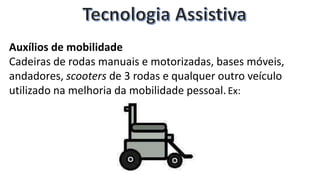 Auxílios de mobilidade
Cadeiras de rodas manuais e motorizadas, bases móveis,
andadores, scooters de 3 rodas e qualquer outro veículo
utilizado na melhoria da mobilidade pessoal.Ex:
 