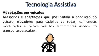 Adaptações em veículos
Acessórios e adaptações que possibilitam a condução do
veículo, elevadores para cadeiras de rodas, camionetas
modificadas e outros veículos automotores usados no
transporte pessoal. Ex:
 
