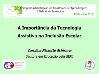 A Importância da Tecnologia
Assistiva na Inclusão Escolar


    Carolina Rizzotto Schirmer
   Doutora em Educação pela UERJ
 