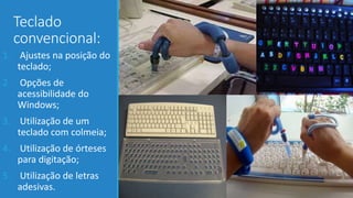 Teclado
convencional:
1. Ajustes na posição do
teclado;
2. Opções de
acessibilidade do
Windows;
3. Utilização de um
teclado com colmeia;
4. Utilização de órteses
para digitação;
5. Utilização de letras
adesivas.
 