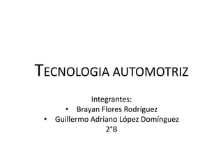 TECNOLOGIA AUTOMOTRIZ
             Integrantes:
     • Brayan Flores Rodríguez
 • Guillermo Adriano López Domínguez
                 2°B
 