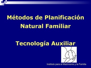 Métodos de Planificación
Natural Familiar
Tecnología Auxiliar
Instituto para el Matrimonio y la Familia
 
