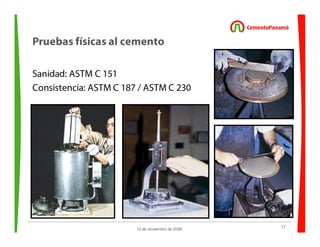 17
12 de noviembre de 2009
Pruebas físicas al cemento
Sanidad: ASTM C 151
Consistencia: ASTM C 187 / ASTM C 230
 