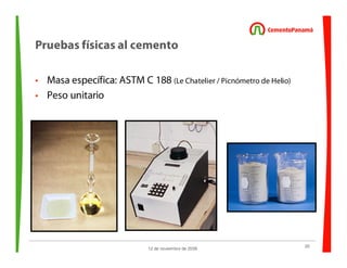 20
12 de noviembre de 2009
Pruebas físicas al cemento
• Masa específica: ASTM C 188 (Le Chatelier / Picnómetro de Helio)
• Peso unitario
 