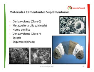 22
12 de noviembre de 2009
Materiales Cementantes Suplementarios
• Ceniza volante (Clase C)
• Metacaolín (arcilla calcinada)
• Humo de sílice
• Ceniza volante (Clase F)
• Escoria
• Esquisto calcinado
 