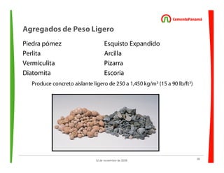 28
12 de noviembre de 2009
Agregados de Peso Ligero
Piedra pómez Esquisto Expandido
Perlita Arcilla
Vermiculita Pizarra
Diatomita Escoria
Produce concreto aislante ligero de 250 a 1,450 kg/m3 (15 a 90 lb/ft3)
 