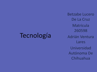 Tecnología
Betzabe Lucero
De La Cruz
Matricula
260598
Adrián Ventura
Lares
Universidad
Autónoma De
Chihuahua
 