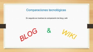 Comparaciones tecnológicas
En seguida se mostrara la comparación de blog y wiki
&
 