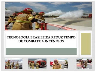 TECNOLOGIA BRASILEIRA REDUZ TEMPO
DE COMBATE A INCÊNDIOS
 