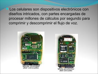 Los celulares son dispositivos electrónicos con
diseños intricados, con partes encargadas de
procesar millones de cálculos por segundo para
comprimir y descomprimir el flujo de voz.
 
