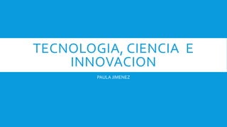 TECNOLOGIA, CIENCIA E
INNOVACION
PAULA JIMENEZ
 