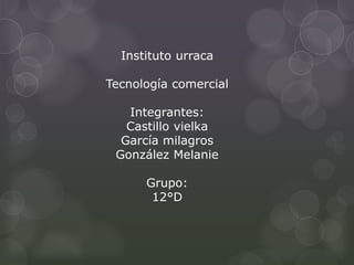 Instituto urraca
Tecnología comercial
Integrantes:
Castillo vielka
García milagros
González Melanie
Grupo:
12°D
 