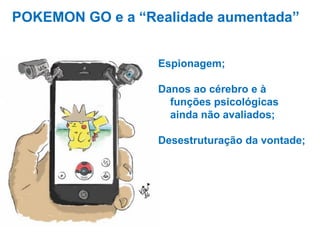 POKEMON GO e a “Realidade aumentada”
Espionagem;
Danos ao cérebro e à
funções psicológicas
ainda não avaliados;
Desestruturação da vontade;
 