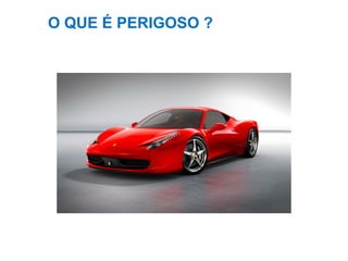 O QUE É PERIGOSO ?
 