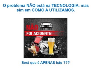 O problema NÃO está na TECNOLOGIA, mas
sim em COMO A UTILIZAMOS.
Será que é APENAS isto ???
 