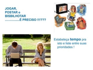Estabeleça tempo pra
isto e liste entre suas
prioridades !
JOGAR,
POSTAR e
BISBILHOTAR
.................É PRECISO !!!???
 