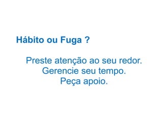 Hábito ou Fuga ?
Preste atenção ao seu redor.
Gerencie seu tempo.
Peça apoio.
 