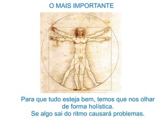 O MAIS IMPORTANTE
Para que tudo esteja bem, temos que nos olhar
de forma holística.
Se algo sai do ritmo causará problemas.
 