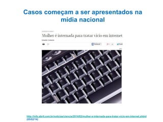 http://info.abril.com.br/noticias/ciencia/2014/02/mulher-e-internada-para-tratar-vicio-em-internet.shtml
(05/02/14)
Casos começam a ser apresentados na
mídia nacional
 