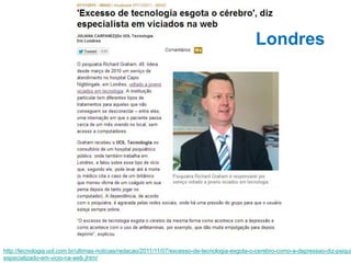 http://tecnologia.uol.com.br/ultimas-noticias/redacao/2011/11/07/excesso-de-tecnologia-esgota-o-cerebro-como-a-depressao-diz-psiqui
especializado-em-vicio-na-web.jhtm/
Londres
 