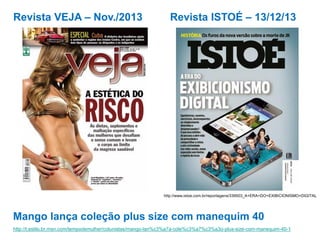 http://t.estilo.br.msn.com/tempodemulher/colunistas/mango-lan%c3%a7a-cole%c3%a7%c3%a3o-plus-size-com-manequim-40-1
Mango lança coleção plus size com manequim 40
Revista VEJA – Nov./2013 Revista ISTOÉ – 13/12/13
http://www.istoe.com.br/reportagens/339503_A+ERA+DO+EXIBICIONISMO+DIGITAL
 