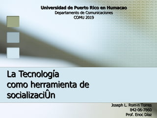 La Tecnología  como herramienta de socialización Universidad de Puerto Rico en Humacao Departamento de Comunicaciones COMU 2019 Joseph L. Román Torres 842-06-7860 Prof. Enoc Díaz 