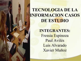 TECNOLOGIA DE LA INFORMACION CASOS DE ESTUDIO INTEGRANTES: Fressia Espinoza Paul Avilés Luis Alvarado Xavier Muñoz 